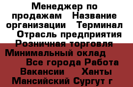 Менеджер по продажам › Название организации ­ Терминал7 › Отрасль предприятия ­ Розничная торговля › Минимальный оклад ­ 60 000 - Все города Работа » Вакансии   . Ханты-Мансийский,Сургут г.